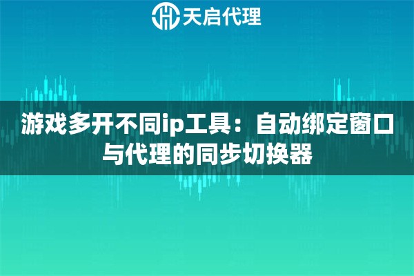 游戏多开不同ip工具:自动绑定窗口与代理的同步切换器 游戏多开不同ip工具:自动绑定窗口与代理的同步切换器