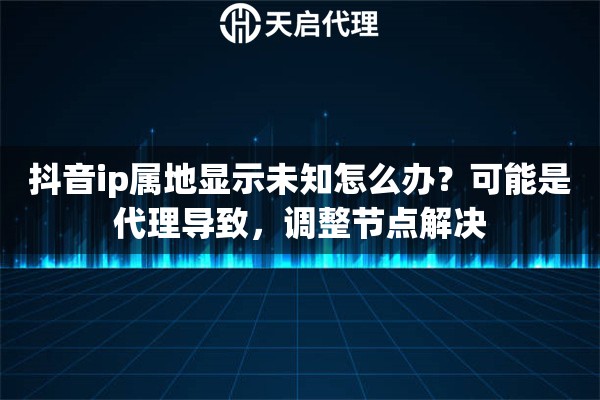抖音ip属地显示未知怎么办？可能是代理导致，调整节点解决