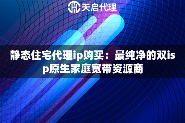 静态住宅代理ip购买：最纯净的双isp原生家庭宽带资源商