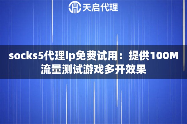 socks5代理ip免费试用：提供100M流量测试游戏多开效果