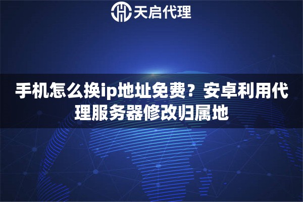 手机怎么换ip地址免费？安卓利用代理服务器修改归属地