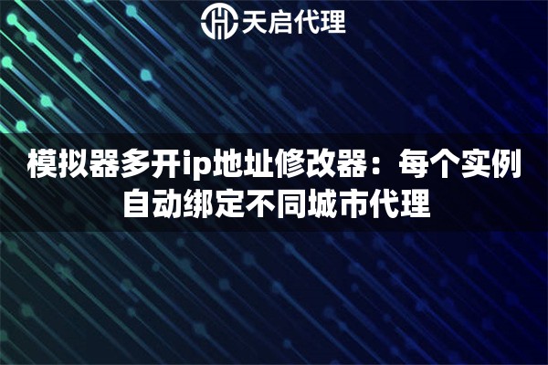 模拟器多开ip地址修改器:每个实例自动绑定不同城市代理 模拟器多开ip地址修改器:每个实例自动绑定不同城市代理
