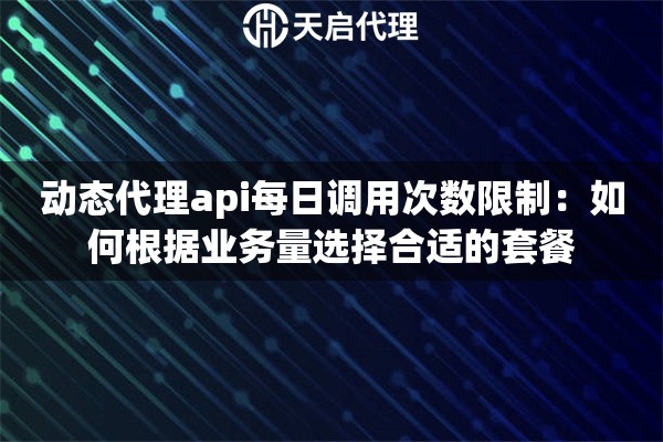 动态代理api每日调用次数限制:如何根据业务量选择合适的套餐 动态代理api每日调用次数限制:如何根据业务量选择合适的套餐