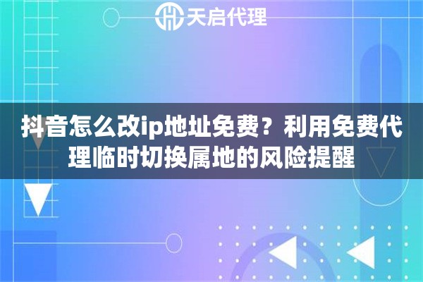 抖音怎么改ip地址免费?利用免费代理临时切换属地的风险提醒 抖音怎么改ip地址免费?利用免费代理临时切换属地的风险提醒