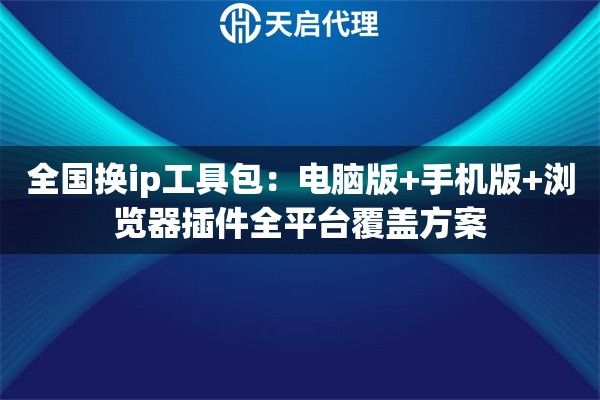 全国换ip工具包:电脑版+手机版+浏览器插件全平台覆盖方案 全国换ip工具包:电脑版+手机版+浏览器插件全平台覆盖方案