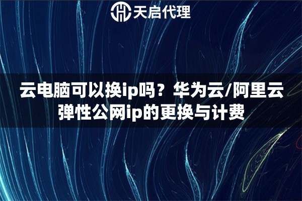 云电脑可以换ip吗？华为云/阿里云弹性公网ip的更换与计费