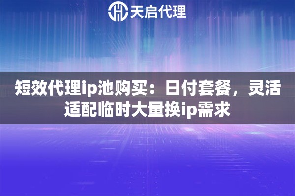 短效代理ip池购买：日付套餐，灵活适配临时大量换ip需求