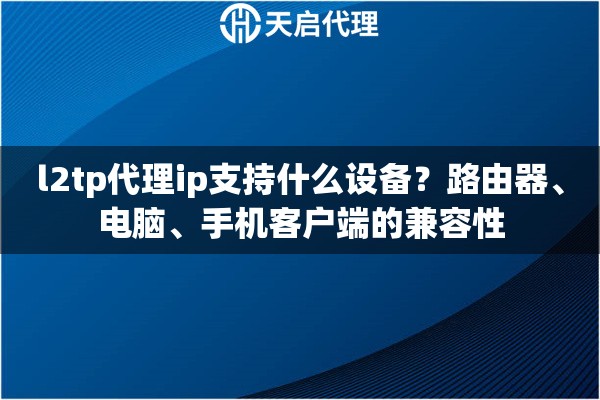l2tp代理ip支持什么设备?路由器、电脑、手机客户端的兼容性 l2tp代理ip支持什么设备?路由器、电脑、手机客户端的兼容性