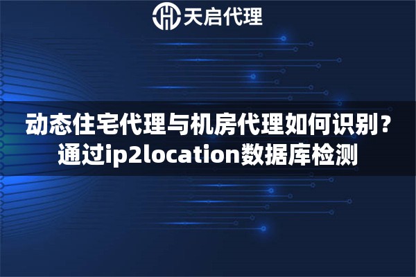 动态住宅代理与机房代理如何识别?通过ip2location数据库检测 动态住宅代理与机房代理如何识别?通过ip2location数据库检测