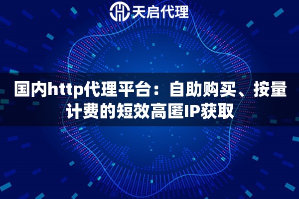 国内http代理平台:自助购买、按量计费的短效高匿IP获取 国内http代理平台:自助购买、按量计费的短效高匿IP获取