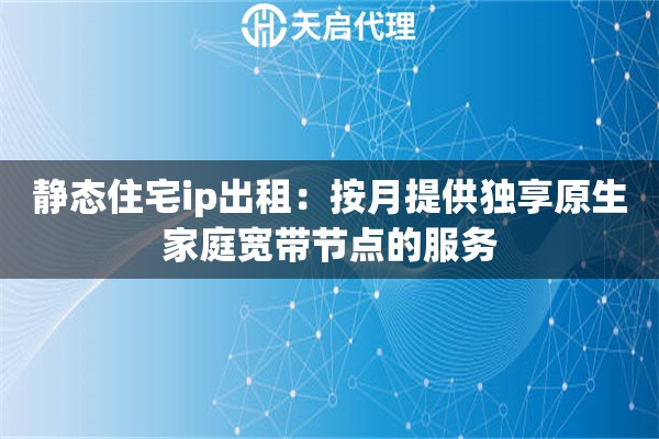 静态住宅ip出租:按月提供独享原生家庭宽带节点的服务 静态住宅ip出租:按月提供独享原生家庭宽带节点的服务