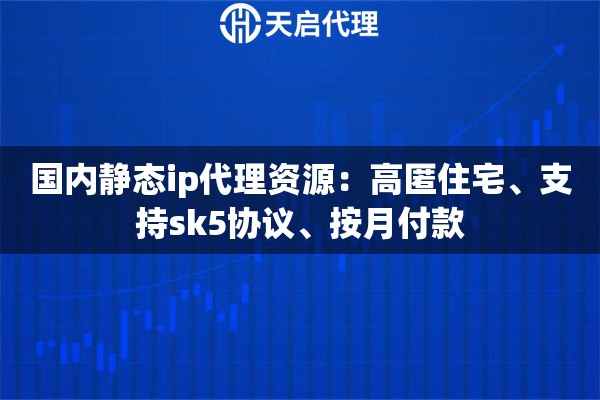 国内静态ip代理资源:高匿住宅、支持sk5协议、按月付款 国内静态ip代理资源:高匿住宅、支持sk5协议、按月付款