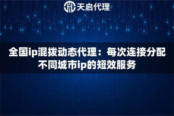 全国ip混拨动态代理:每次连接分配不同城市ip的短效服务 全国ip混拨动态代理:每次连接分配不同城市ip的短效服务