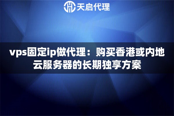 vps固定ip做代理：购买香港或内地云服务器的长期独享方案
