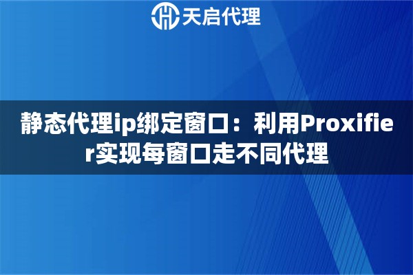 静态代理ip绑定窗口:利用Proxifier实现每窗口走不同代理 静态代理ip绑定窗口:利用Proxifier实现每窗口走不同代理