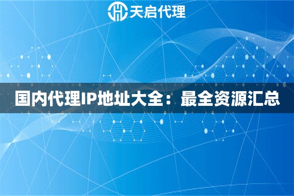 国内代理IP地址大全：最全资源汇总