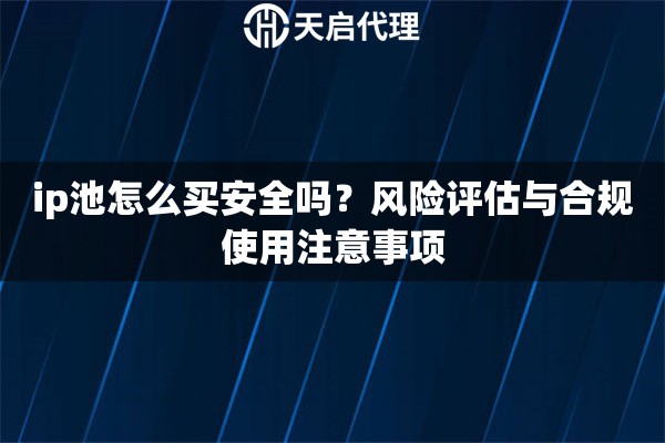 ip池怎么买安全吗?风险评估与合规使用注意事项 ip池怎么买安全吗?风险评估与合规使用注意事项
