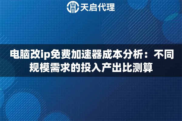 电脑改ip免费加速器成本分析：不同规模需求的投入产出比测算