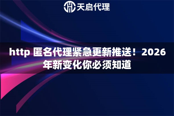 http 匿名代理紧急更新推送！2026年新变化你必须知道