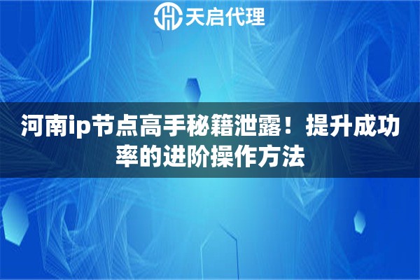 河南ip节点高手秘籍泄露!提升成功率的进阶操作方法 河南ip节点高手秘籍泄露!提升成功率的进阶操作方法