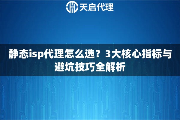 静态isp代理怎么选？3大核心指标与避坑技巧全解析