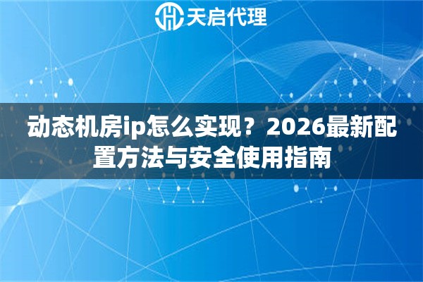 动态机房ip怎么实现？2026最新配置方法与安全使用指南