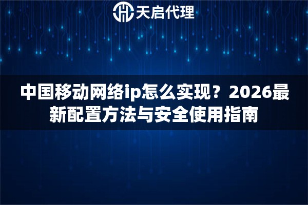 详细阅读:中国移动网络ip怎么实现?2026最新配置方法与安全使用指南 中国移动网络ip怎么实现?2026最新配置方法与安全使用指南