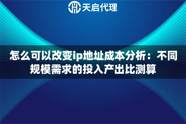 怎么可以改变ip地址成本分析:不同规模需求的投入产出比测算 怎么可以改变ip地址成本分析:不同规模需求的投入产出比测算