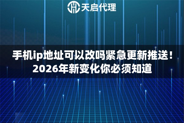 手机ip地址可以改吗紧急更新推送！2026年新变化你必须知道