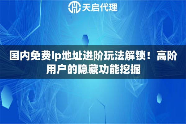 国内免费ip地址进阶玩法解锁！高阶用户的隐藏功能挖掘