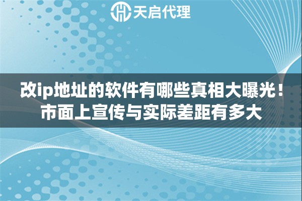 改ip地址的软件有哪些真相大曝光！市面上宣传与实际差距有多大