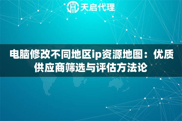 电脑修改不同地区ip资源地图：优质供应商筛选与评估方法论