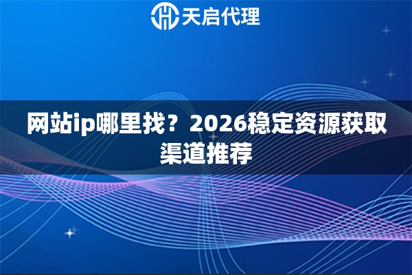 网站ip哪里找？2026稳定资源获取渠道推荐
