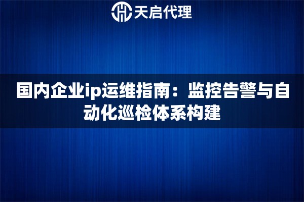 国内企业ip运维指南:监控告警与自动化巡检体系构建 国内企业ip运维指南:监控告警与自动化巡检体系构建