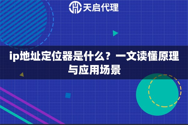 ip地址定位器是什么？一文读懂原理与应用场景