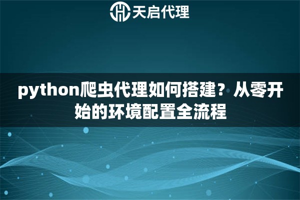 python爬虫代理如何搭建?从零开始的环境配置全流程 python爬虫代理如何搭建?从零开始的环境配置全流程