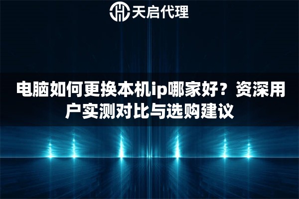 电脑如何更换本机ip哪家好？资深用户实测对比与选购建议