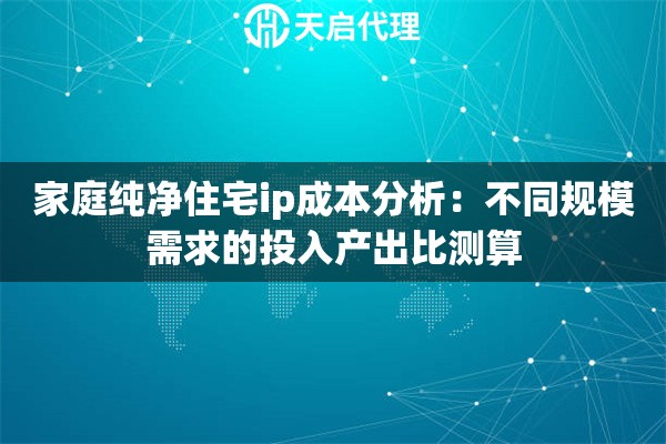 家庭纯净住宅ip成本分析：不同规模需求的投入产出比测算
