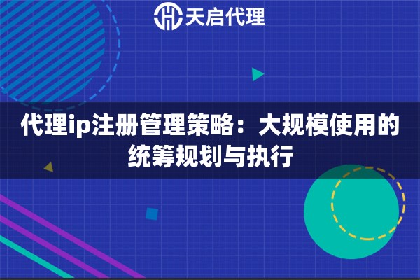 代理ip注册管理策略：大规模使用的统筹规划与执行
