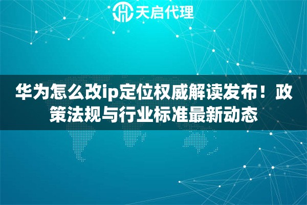 华为怎么改ip定位权威解读发布！政策法规与行业标准最新动态