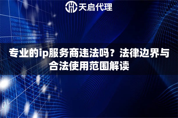 专业的ip服务商违法吗？法律边界与合法使用范围解读