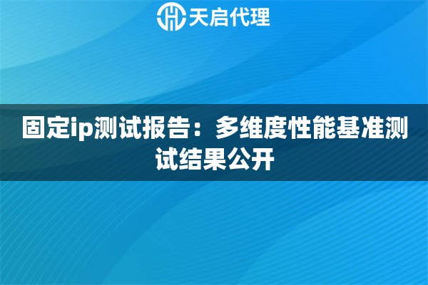 固定ip测试报告：多维度性能基准测试结果公开