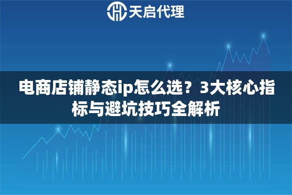 详细阅读:电商店铺静态ip怎么选?3大核心指标与避坑技巧全解析 电商店铺静态ip怎么选?3大核心指标与避坑技巧全解析