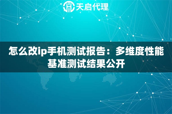 详细阅读:怎么改ip手机测试报告:多维度性能基准测试结果公开 怎么改ip手机测试报告:多维度性能基准测试结果公开