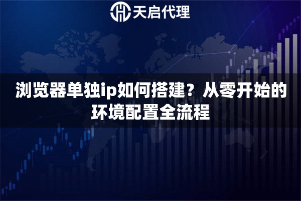 浏览器单独ip如何搭建？从零开始的环境配置全流程