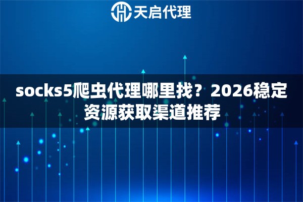 socks5爬虫代理哪里找？2026稳定资源获取渠道推荐