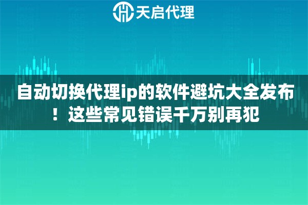 自动切换代理ip的软件避坑大全发布！这些常见错误千万别再犯