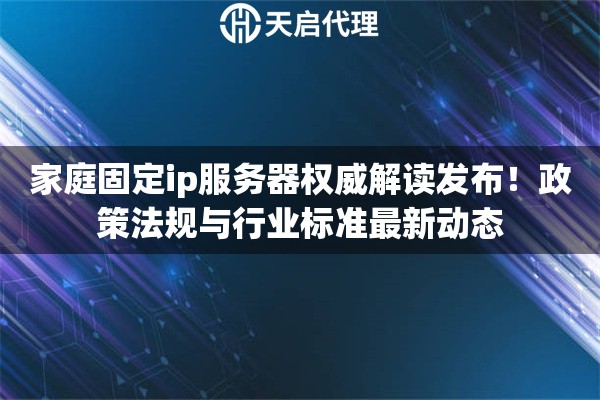 家庭固定ip服务器权威解读发布！政策法规与行业标准最新动态