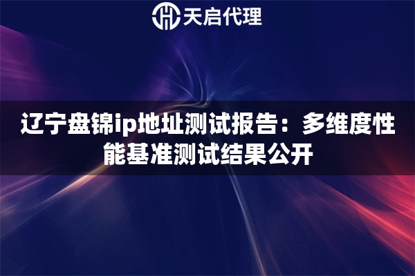 辽宁盘锦ip地址测试报告：多维度性能基准测试结果公开