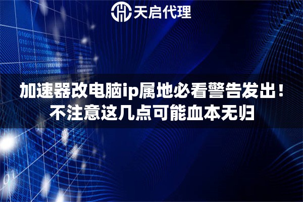 加速器改电脑ip属地必看警告发出！不注意这几点可能血本无归